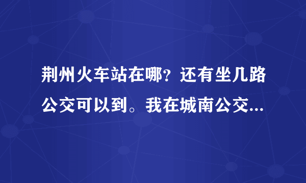 荆州火车站在哪？还有坐几路公交可以到。我在城南公交车站这边