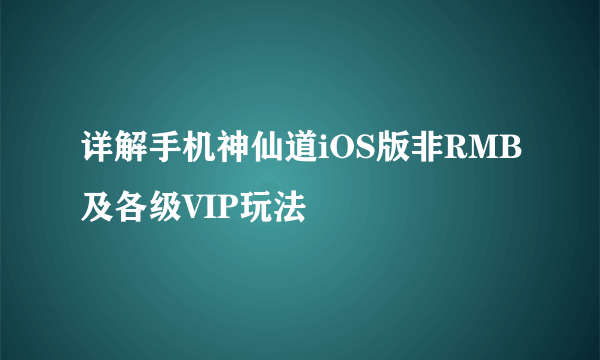 详解手机神仙道iOS版非RMB及各级VIP玩法