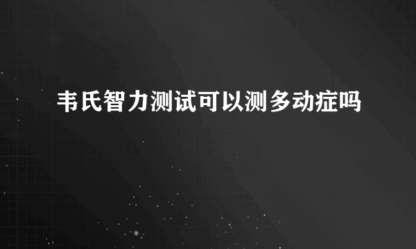 韦氏智力测试可以测多动症吗