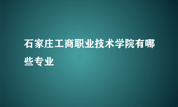 石家庄工商职业技术学院有哪些专业