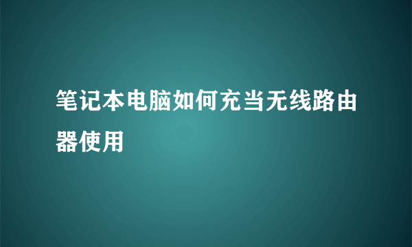 笔记本电脑如何充当无线路由器使用