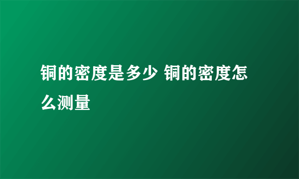 铜的密度是多少 铜的密度怎么测量