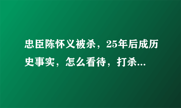 忠臣陈怀义被杀，25年后成历史事实，怎么看待，打杀功臣最后导致大内战，这点上识人之明如何？