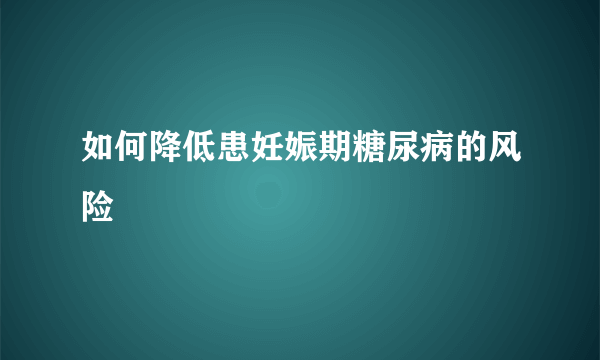 如何降低患妊娠期糖尿病的风险