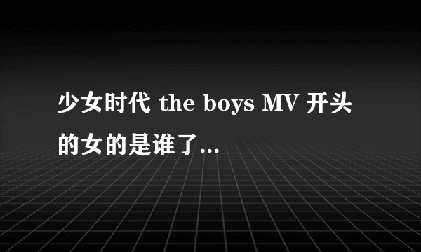 少女时代 the boys MV 开头的女的是谁了？ 如下图