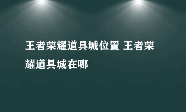 王者荣耀道具城位置 王者荣耀道具城在哪