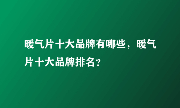 暖气片十大品牌有哪些，暖气片十大品牌排名？