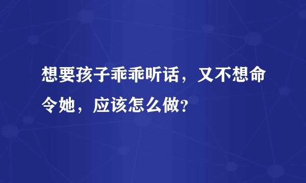 想要孩子乖乖听话，又不想命令她，应该怎么做？