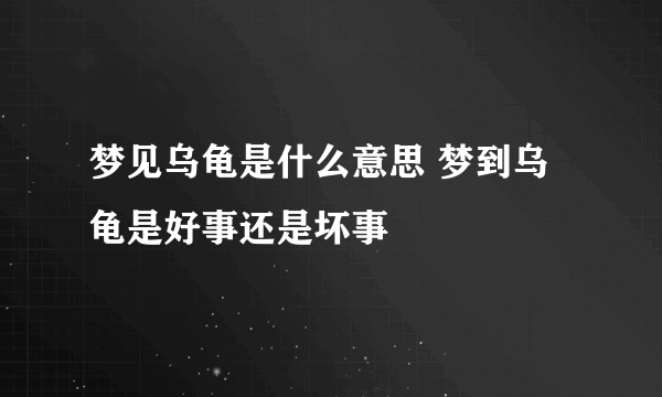 梦见乌龟是什么意思 梦到乌龟是好事还是坏事