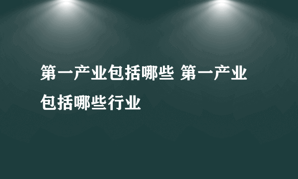 第一产业包括哪些 第一产业包括哪些行业