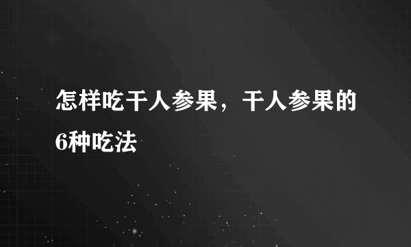 怎样吃干人参果，干人参果的6种吃法