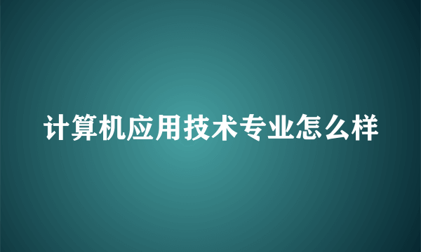 计算机应用技术专业怎么样