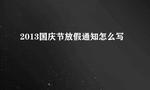 2013国庆节放假通知怎么写