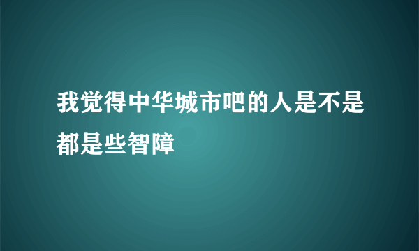 我觉得中华城市吧的人是不是都是些智障