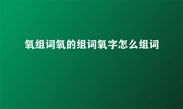 氧组词氧的组词氧字怎么组词