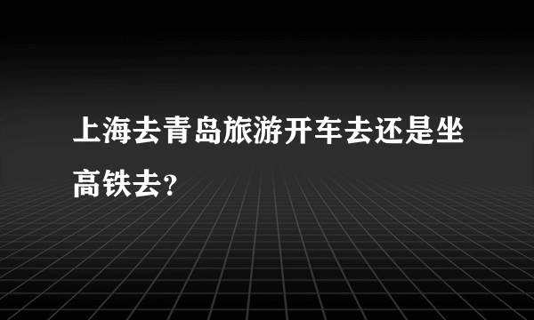 上海去青岛旅游开车去还是坐高铁去？