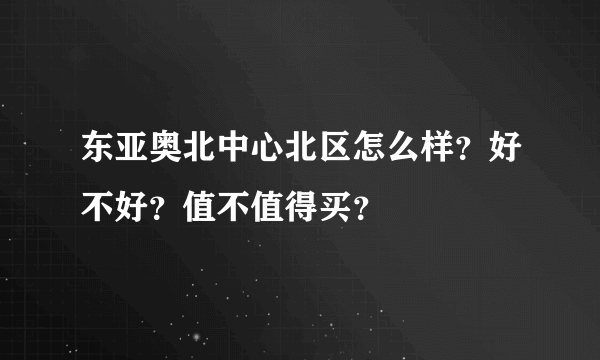 东亚奥北中心北区怎么样？好不好？值不值得买？