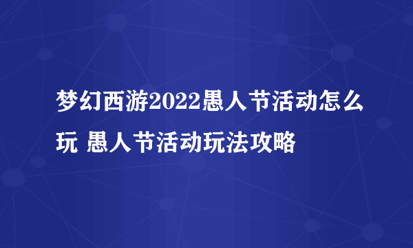 梦幻西游2022愚人节活动怎么玩 愚人节活动玩法攻略