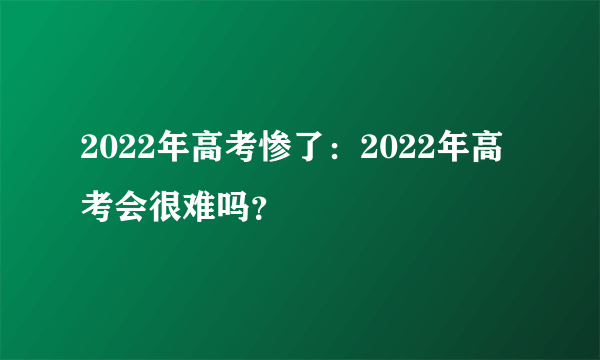 2022年高考惨了：2022年高考会很难吗？