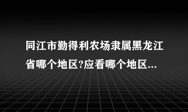 同江市勤得利农场隶属黑龙江省哪个地区?应看哪个地区的天气预报？要权威答案谢谢？