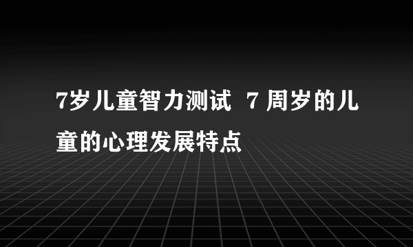 7岁儿童智力测试  7 周岁的儿童的心理发展特点