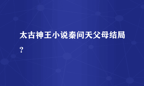 太古神王小说秦问天父母结局？