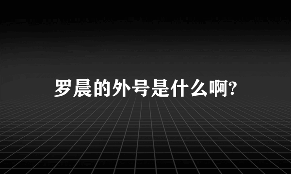 罗晨的外号是什么啊?