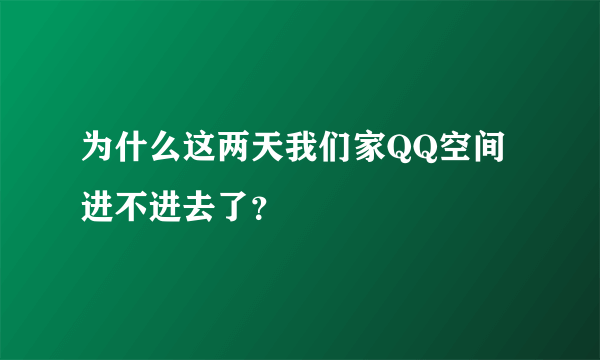 为什么这两天我们家QQ空间进不进去了？