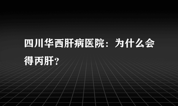 四川华西肝病医院：为什么会得丙肝？