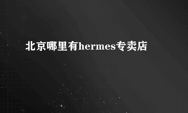 北京哪里有hermes专卖店