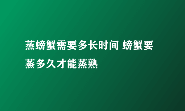 蒸螃蟹需要多长时间 螃蟹要蒸多久才能蒸熟