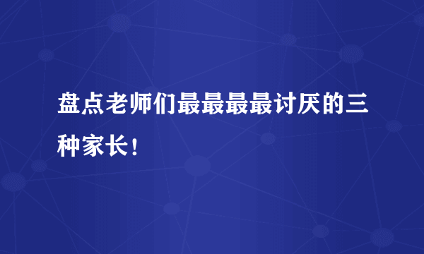 盘点老师们最最最最讨厌的三种家长！