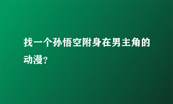 找一个孙悟空附身在男主角的动漫？