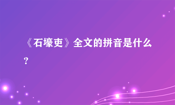 《石壕吏》全文的拼音是什么？