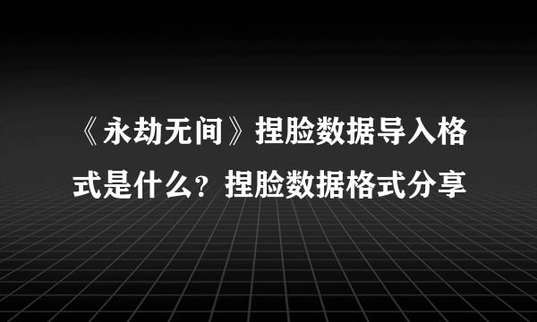 《永劫无间》捏脸数据导入格式是什么？捏脸数据格式分享