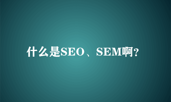 什么是SEO、SEM啊？