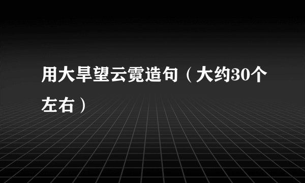 用大旱望云霓造句（大约30个左右）