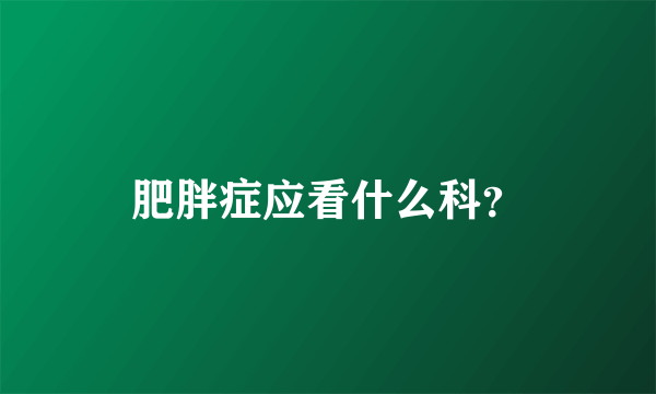 肥胖症应看什么科？