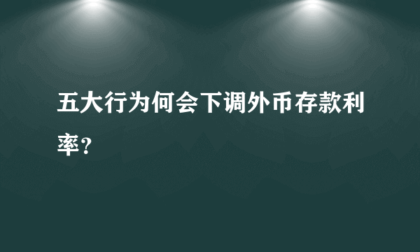 五大行为何会下调外币存款利率？