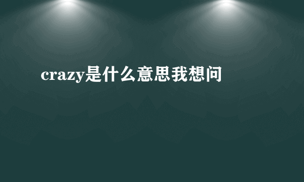 crazy是什么意思我想问