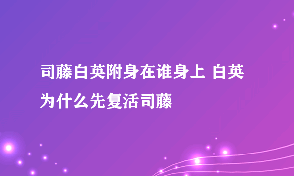 司藤白英附身在谁身上 白英为什么先复活司藤