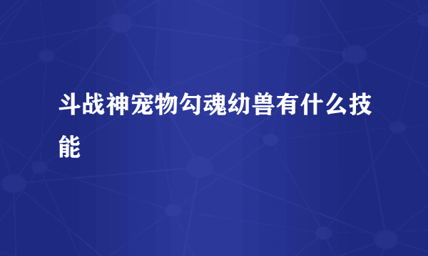 斗战神宠物勾魂幼兽有什么技能