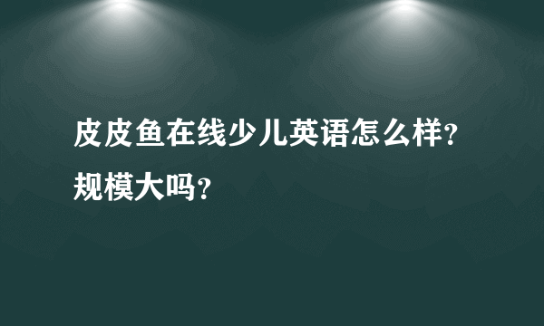 皮皮鱼在线少儿英语怎么样？规模大吗？