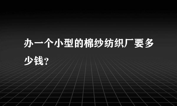 办一个小型的棉纱纺织厂要多少钱？