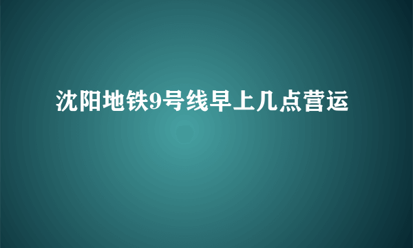 沈阳地铁9号线早上几点营运