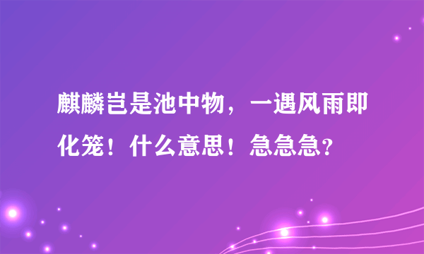 麒麟岂是池中物，一遇风雨即化笼！什么意思！急急急？