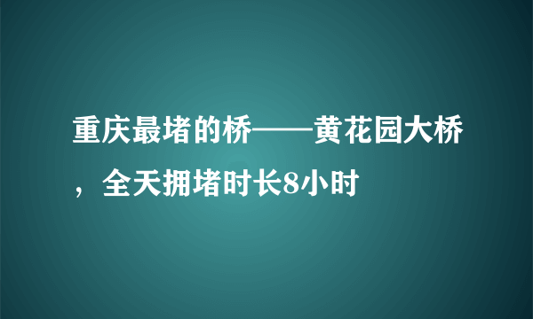 重庆最堵的桥——黄花园大桥，全天拥堵时长8小时