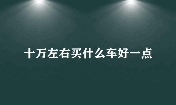 十万左右买什么车好一点