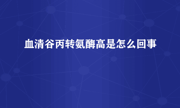 血清谷丙转氨酶高是怎么回事