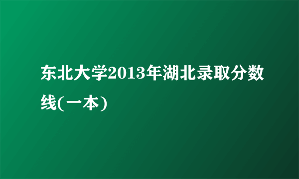 东北大学2013年湖北录取分数线(一本)